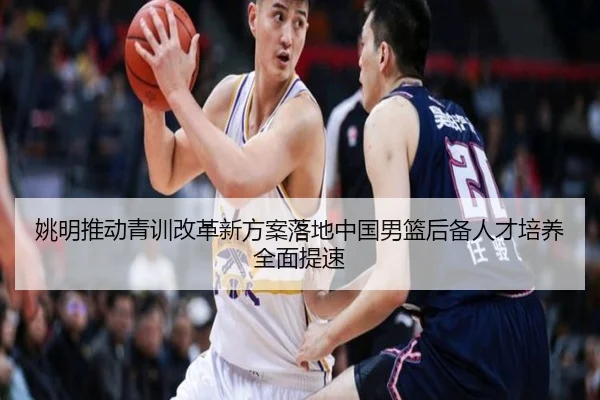 姚明推动青训改革新方案落地中国男篮后备人才培养全面提速（kaiyuansports）